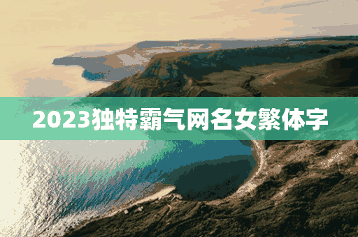 2023独特霸气网名女繁体字(2023独特霸气网名繁体字现代)